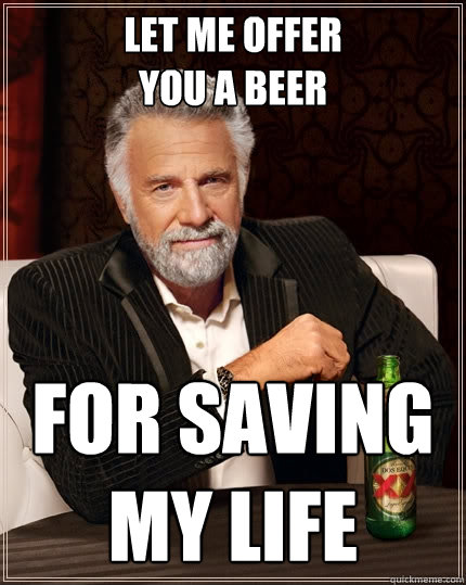 Let me offer
you a beer For saving my life - Let me offer
you a beer For saving my life  The Most Interesting Man In The World