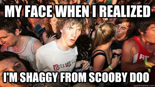 My face when i realized i'm shaggy from scooby doo  Sudden Clarity Clarence