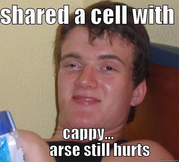 SHARED A CELL WITH  CAPPY...         ARSE STILL HURTS 10 Guy