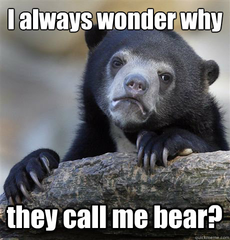 I always wonder why
 they call me bear? - I always wonder why
 they call me bear?  Confession Bear