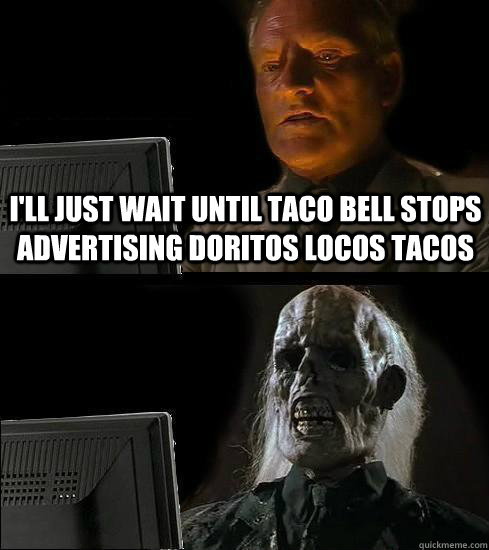 I'll just wait until taco bell stops advertising doritos locos tacos  Waiting For