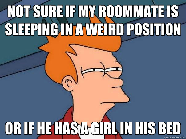 Not sure if my roommate is 
Sleeping in a weird position or if he has a girl in his bed   Futurama Fry