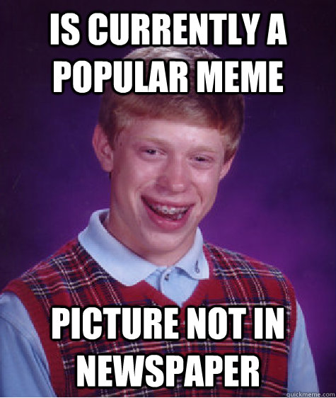 Is currently a popular meme Picture not in newspaper  Bad Luck Brian