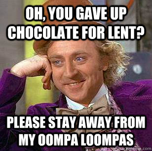 oh, you gave up chocolate for lent? Please stay away from my oompa loompas  Condescending Wonka