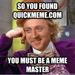 So you found quickmeme.com you must be a meme master  Condescending Wonka