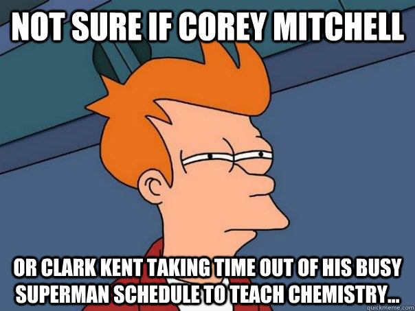 Not sure if Corey Mitchell Or Clark Kent taking time out of his busy Superman schedule to teach Chemistry...  Futurama Fry