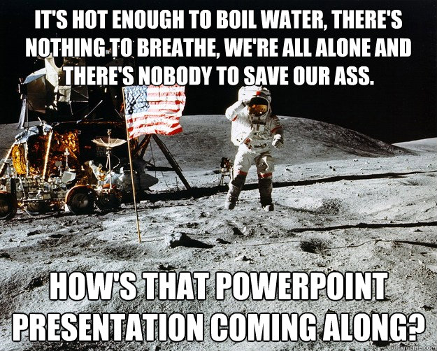 It's hot enough to boil water, there's nothing to breathe, we're all alone and there's nobody to save our ass. How's that Powerpoint presentation coming along?  Unimpressed Astronaut