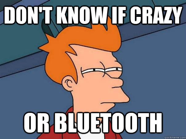 Don't know if crazy or bluetooth  Futurama Fry