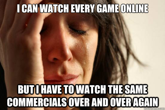 I can watch every game online But I have to watch the same commercials over and over again - I can watch every game online But I have to watch the same commercials over and over again  First World Problems