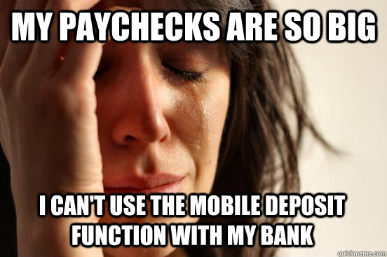 My paychecks are so big I can't use the mobile deposit function with my bank - My paychecks are so big I can't use the mobile deposit function with my bank  First World Problems