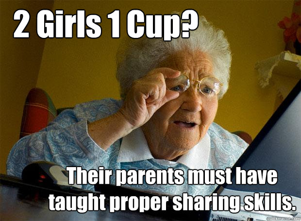 2 Girls 1 Cup? Their parents must have taught proper sharing skills.  Grandma finds the Internet