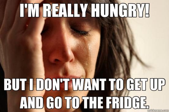 I'M REALLY HUNGRY! BUT I DON'T WANT TO GET UP AND GO TO THE FRIDGE. - I'M REALLY HUNGRY! BUT I DON'T WANT TO GET UP AND GO TO THE FRIDGE.  First World Problems