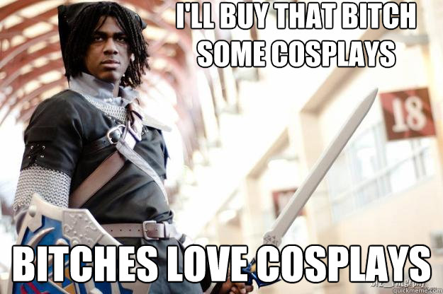 I'll buy that bitch some cosplays BITCHES LOVE Cosplays  Scumbag Dark Link