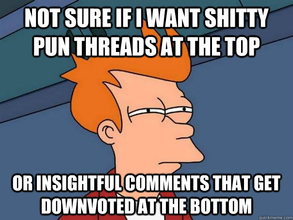 Not sure if I want shitty pun threads at the top or insightful comments that get downvoted at the bottom  Futurama Fry