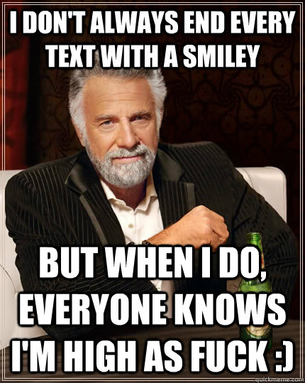 I don't always end every text with a smiley but when I do, Everyone knows I'm high as fuck :)  The Most Interesting Man In The World