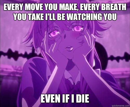 Every move you make, every breath you take I'll be watching you Even if I die  Yuno Gasai Face