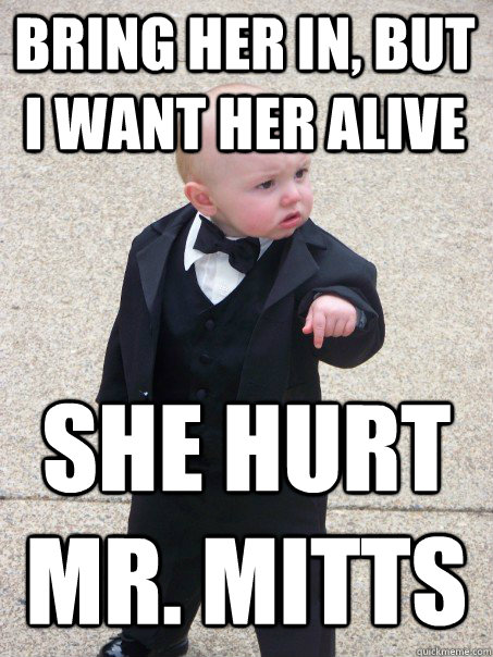 Bring her in, but i want her alive she hurt mr. mitts - Bring her in, but i want her alive she hurt mr. mitts  Baby Godfather