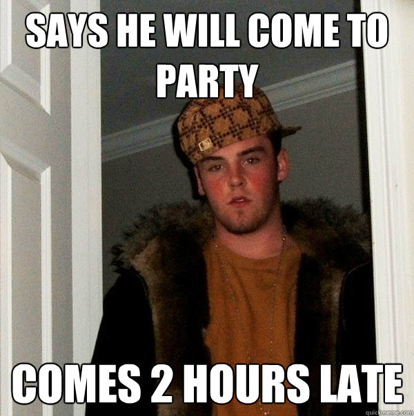 says he will come to party comes 2 hours late - says he will come to party comes 2 hours late  Scumbag Steve