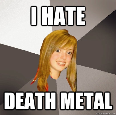 I hate death metal  Musically Oblivious 8th Grader