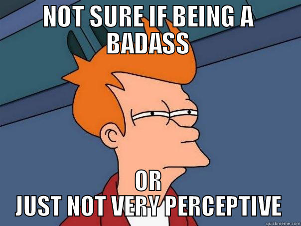 NOT SURE IF BEING A BADASS OR JUST NOT VERY PERCEPTIVE Futurama Fry