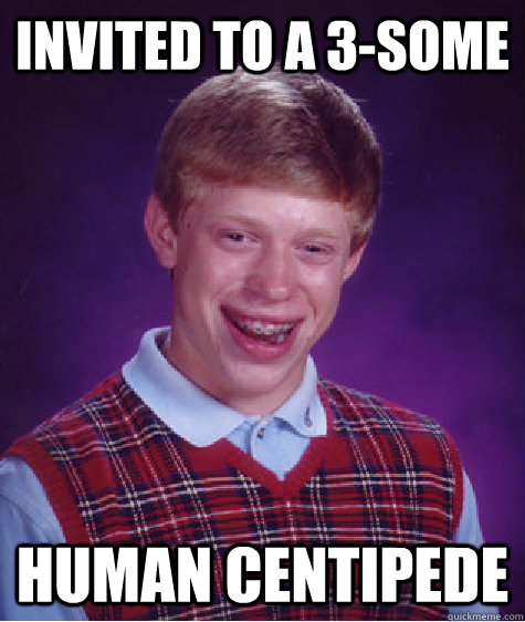 Invited to a 3-some Human Centipede  Bad Luck Brian