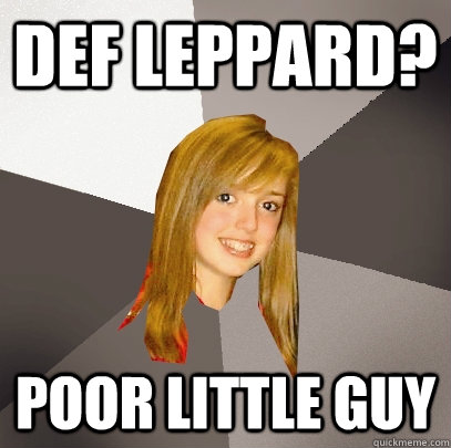 Def Leppard? Poor little guy  Musically Oblivious 8th Grader