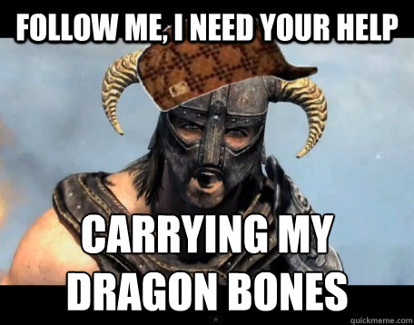 Follow me, I need your help carrying my
dragon bones  Scumbag Dovahkiin