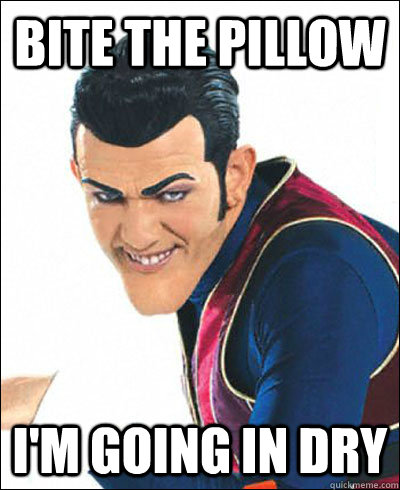 Bite the pillow I'm going in dry  robbie rotten