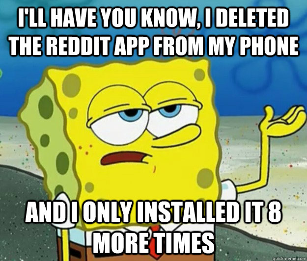 I'll have you know, I deleted the reddit app from my phone And I only installed it 8 more times - I'll have you know, I deleted the reddit app from my phone And I only installed it 8 more times  Tough Spongebob