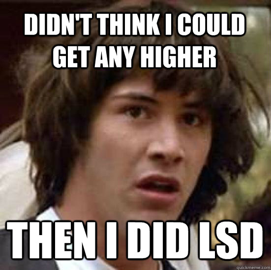 didn't think i could get any higher then i did lsd  conspiracy keanu