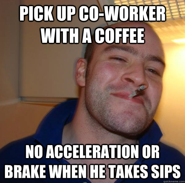 pick up co-worker with a coffee no acceleration or brake when he takes sips - pick up co-worker with a coffee no acceleration or brake when he takes sips  Misc