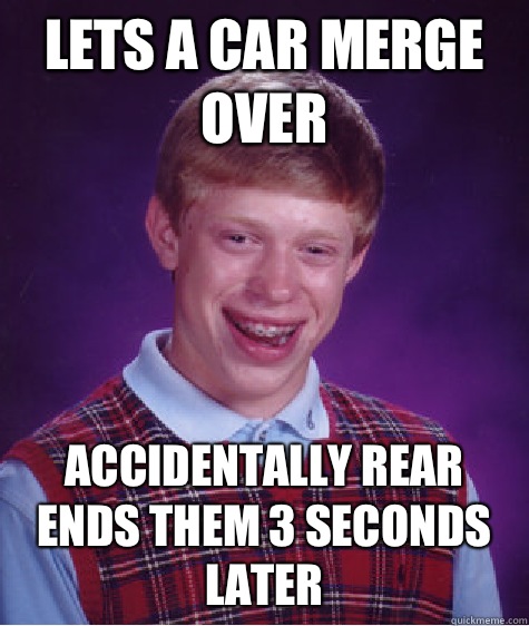 Lets a car merge over Accidentally rear ends them 3 seconds later - Lets a car merge over Accidentally rear ends them 3 seconds later  Bad Luck Brian