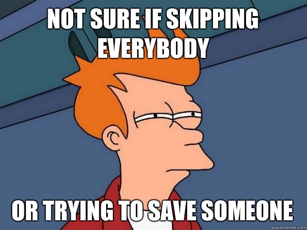 Not sure if skipping everybody Or trying to save someone  Futurama Fry