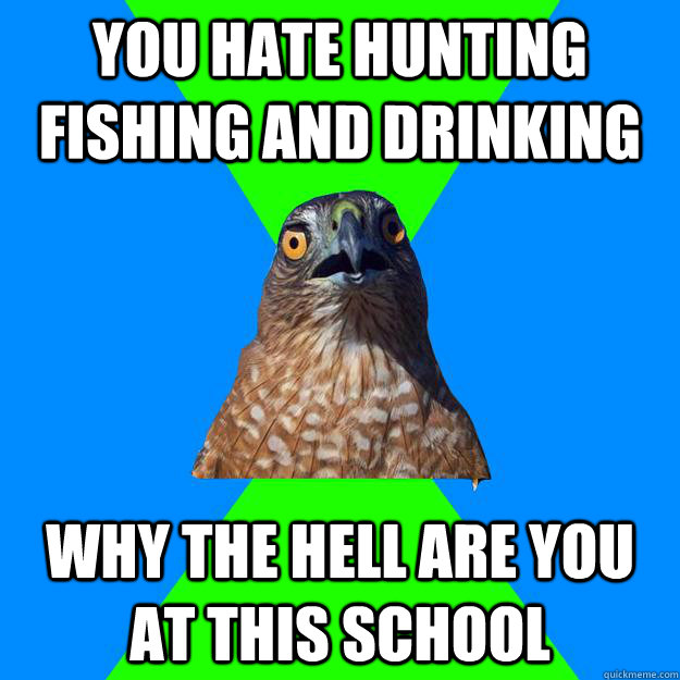 you hate hunting fishing and drinking why the hell are you at this school  Hawkward