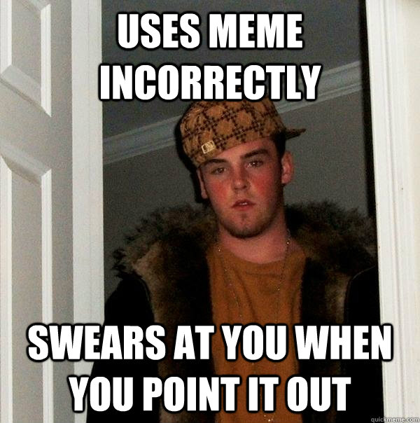 Uses meme incorrectly swears at you when you point it out  Scumbag Steve