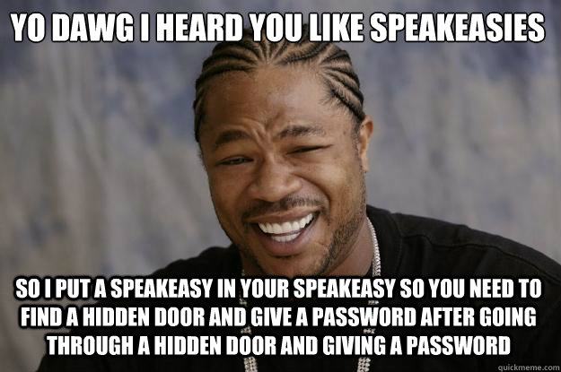 Yo dawg I heard you like speakeasies So I put a speakeasy in your speakeasy so you need to find a hidden door and give a password after going through a hidden door and giving a password - Yo dawg I heard you like speakeasies So I put a speakeasy in your speakeasy so you need to find a hidden door and give a password after going through a hidden door and giving a password  Xzibit meme