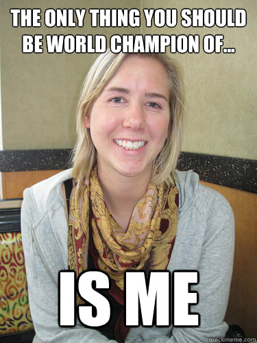 The only thing you should be world champion of... Is me - The only thing you should be world champion of... Is me  ALYSSA BEREZNAK