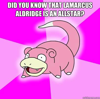 Did you know that Lamarcus aldridge is an allstar?   Slowpoke