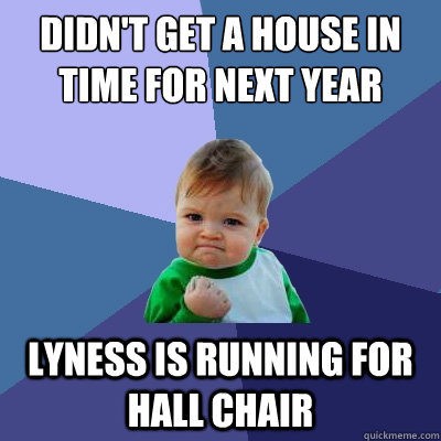 Didn't get a house in time for next year Lyness is running for hall chair  Success Kid