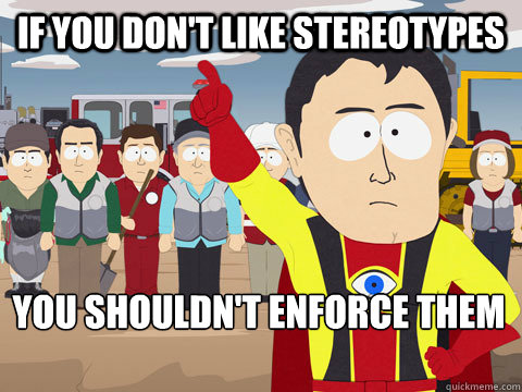 If you don't like stereotypes you shouldn't enforce them  Captain Hindsight