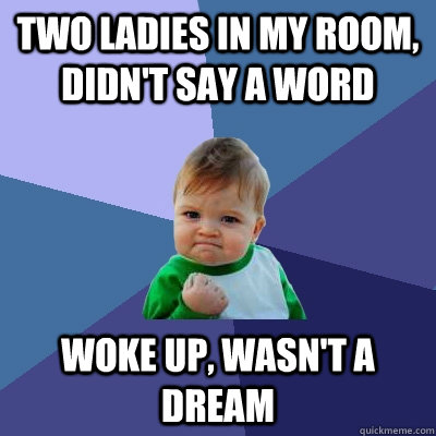 two ladies in my room, didn't say a word woke up, wasn't a dream  Success Kid