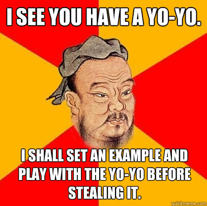 I see you have a yo-yo. I shall set an example and play with the yo-yo before stealing it. - I see you have a yo-yo. I shall set an example and play with the yo-yo before stealing it.  Confucius says