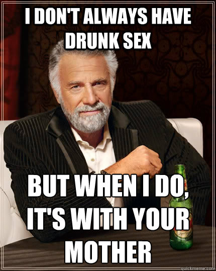 I don't always have drunk sex but when I do,
it's with your
mother  The Most Interesting Man In The World