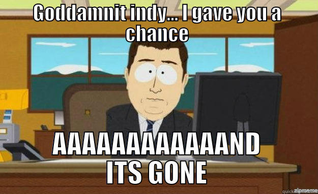 GODDAMNIT INDY... I GAVE YOU A CHANCE AAAAAAAAAAAAND ITS GONE aaaand its gone