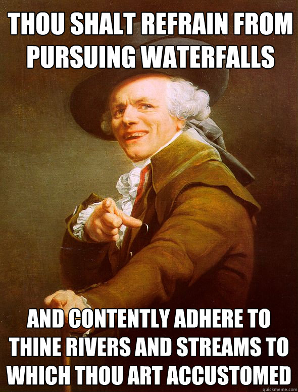 Thou shalt refrain from pursuing waterfalls and contently adhere to thine rivers and streams to which thou art accustomed  Joseph Ducreux