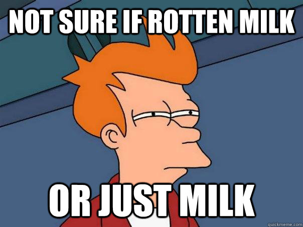 Not sure if rotten milk Or just milk  Futurama Fry