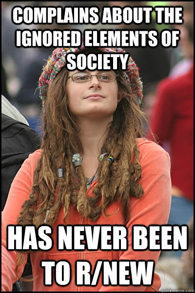 Complains about the ignored elements of society Has never been to r/new  College Liberal