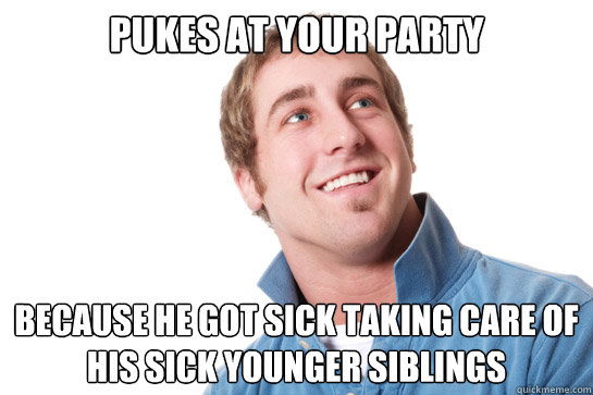 pukes at your party because he got sick taking care of his sick younger siblings - pukes at your party because he got sick taking care of his sick younger siblings  Misunderstood D-Bag