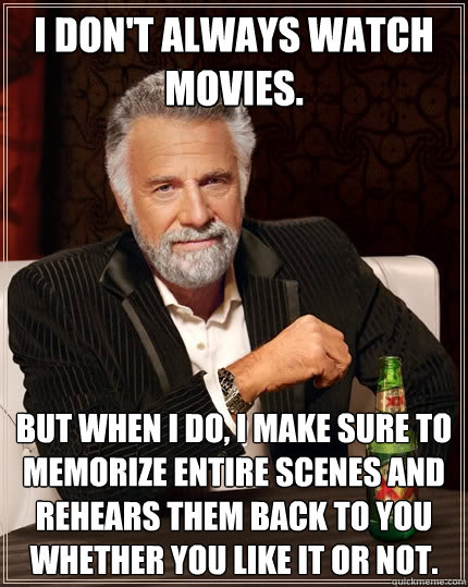 I don't always watch movies. But when I do, I make sure to memorize entire scenes and rehears them back to you whether you like it or not.  - I don't always watch movies. But when I do, I make sure to memorize entire scenes and rehears them back to you whether you like it or not.   The Most Interesting Man In The World