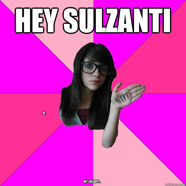 Hey Sulzanti hey sulzanti... h...  Idiot Nerd Girl